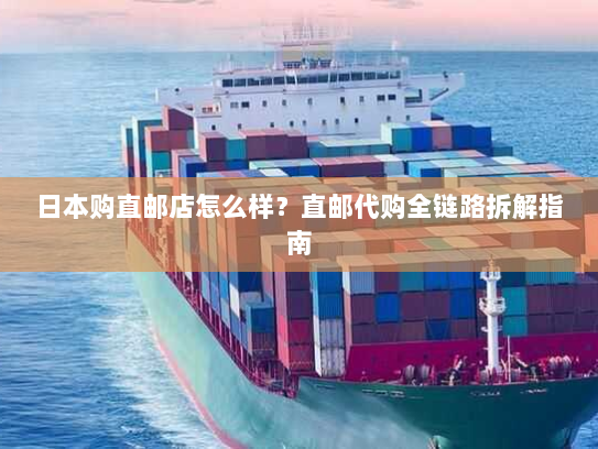 日本购直邮店怎么样？直邮代购全链路拆解指南