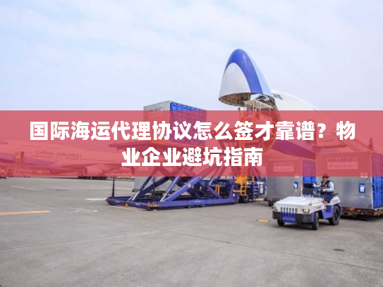 国际海运代理协议怎么签才靠谱?物业企业避坑指南 国际海运代理协议怎么签才靠谱?物业企业避坑指南