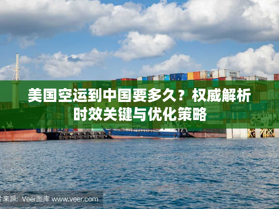 美国空运到中国要多久？权威解析时效关键与优化策略