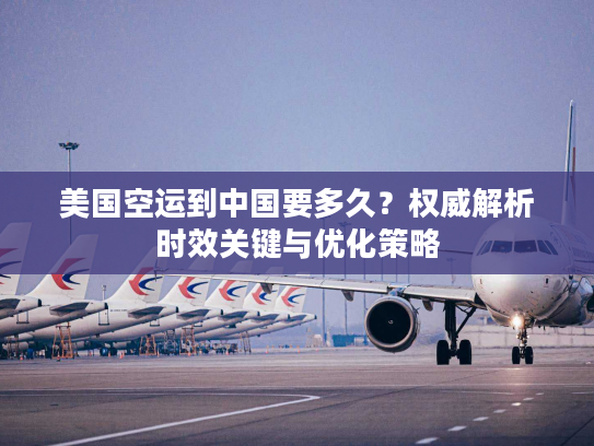 美国空运到中国要多久？权威解析时效关键与优化策略