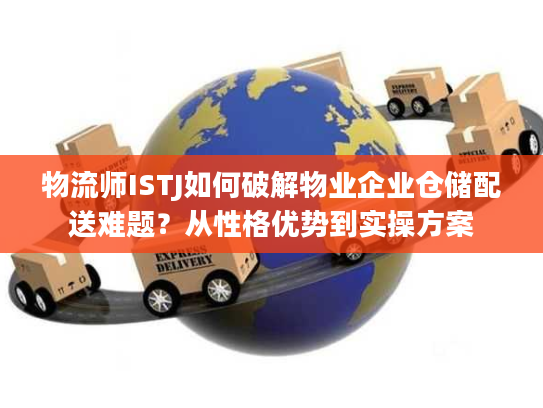 物流师ISTJ如何破解物业企业仓储配送难题？从性格优势到实操方案