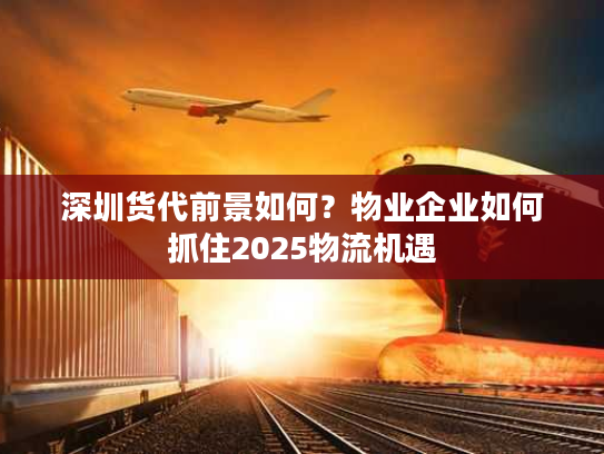 深圳货代前景如何?物业企业如何抓住2025物流机遇 深圳货代前景如何?物业企业如何抓住2025物流机遇