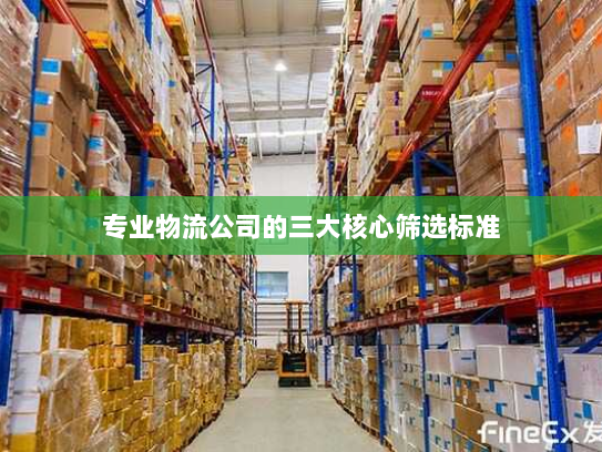 专业物流公司的三大核心筛选标准 专业物流公司的三大核心筛选标准