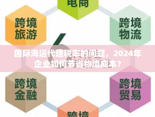 国际海运代理税率的问题,2024年企业如何节省物流成本? 国际海运代理税率的问题,2024年企业如何节省物流成本?