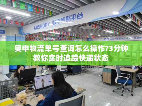 奥申物流单号查询怎么操作?3分钟教你实时追踪快递状态