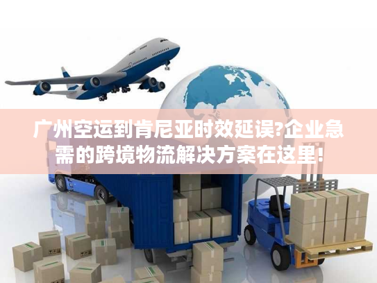广州空运到肯尼亚时效延误?企业急需的跨境物流解决方案在这里!