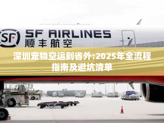 深圳宠物空运到省外:2025年全流程指南及避坑清单 深圳宠物空运到省外:2025年全流程指南及避坑清单