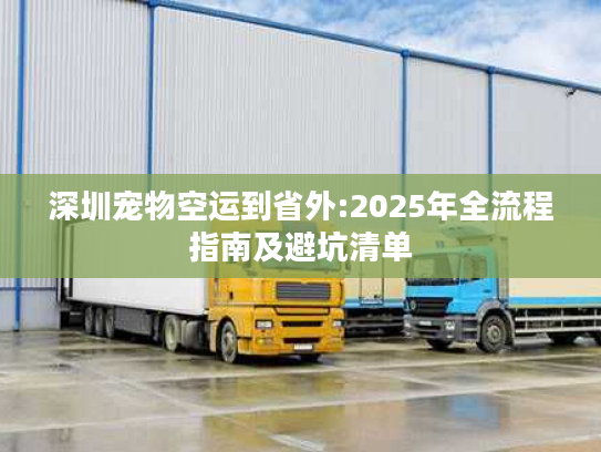 深圳宠物空运到省外:2025年全流程指南及避坑清单 深圳宠物空运到省外:2025年全流程指南及避坑清单