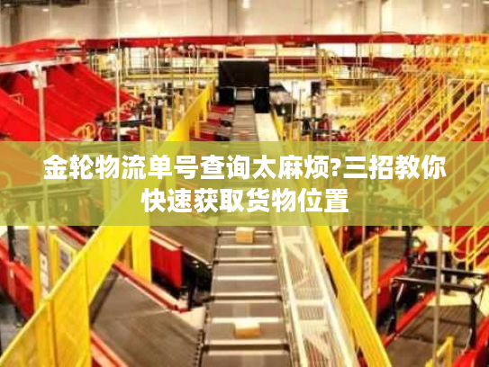 金轮物流单号查询太麻烦?三招教你快速获取货物位置 金轮物流单号查询太麻烦?三招教你快速获取货物位置