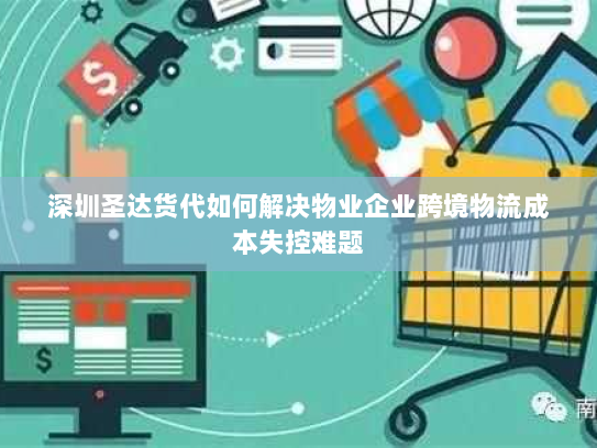 深圳圣达货代如何解决物业企业跨境物流成本失控难题