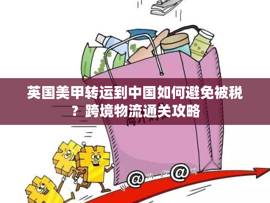 英国美甲转运到中国如何避免被税？跨境物流通关攻略