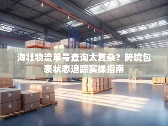 海壮物流单号查询太复杂？跨境包裹状态追踪实操指南
