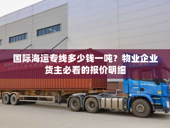 国际海运专线多少钱一吨？物业企业货主必看的报价明细