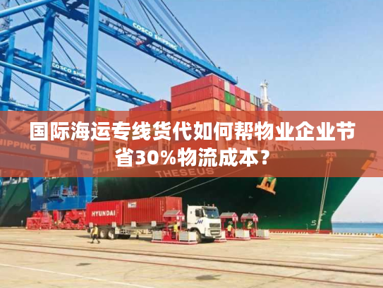 国际海运专线货代如何帮物业企业节省30%物流成本？