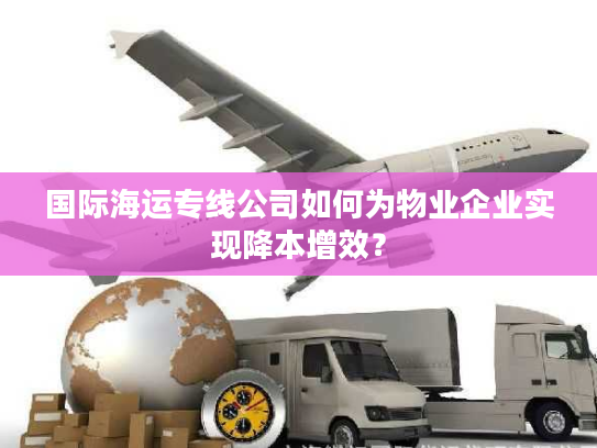 国际海运专线公司如何为物业企业实现降本增效? 国际海运专线公司如何为物业企业实现降本增效?