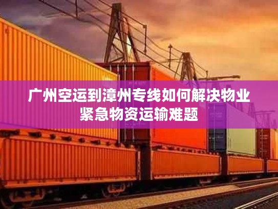 广州空运到漳州专线如何解决物业紧急物资运输难题
