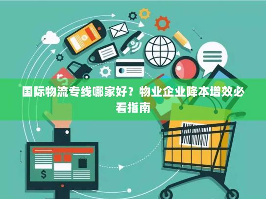 国际物流专线哪家好？物业企业降本增效必看指南