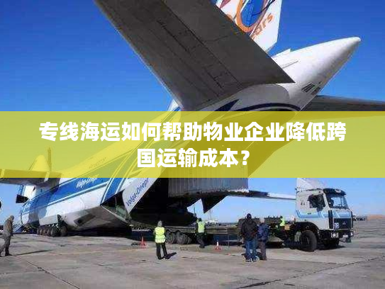 专线海运如何帮助物业企业降低跨国运输成本? 专线海运如何帮助物业企业降低跨国运输成本?