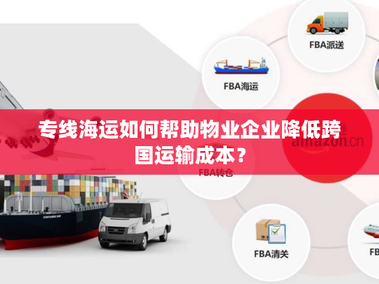 专线海运如何帮助物业企业降低跨国运输成本? 专线海运如何帮助物业企业降低跨国运输成本?