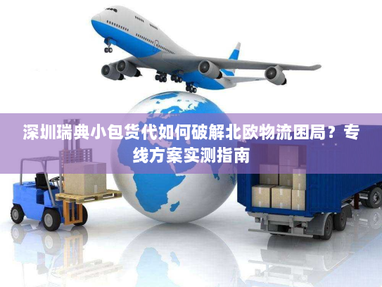 深圳瑞典小包货代如何破解北欧物流困局？专线方案实测指南