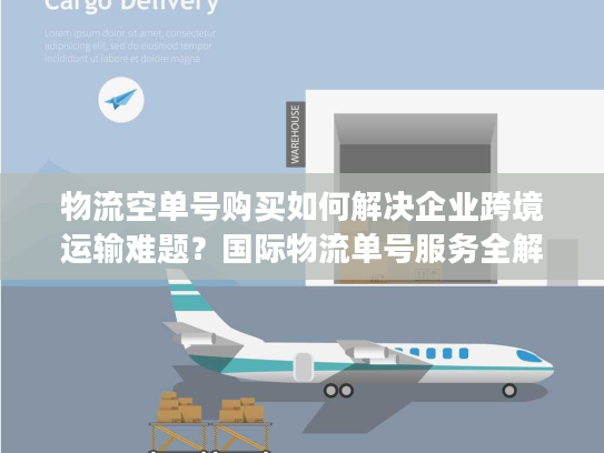 物流空单号购买如何解决企业跨境运输难题？国际物流单号服务全解析