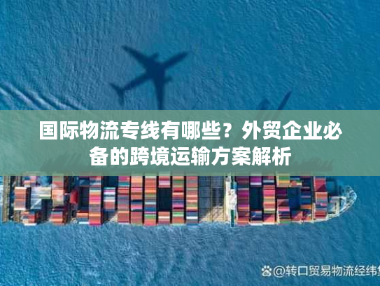 国际物流专线有哪些？外贸企业必备的跨境运输方案解析