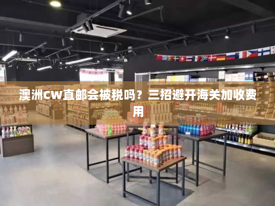 澳洲CW直邮会被税吗？三招避开海关加收费用