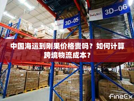 中国海运到刚果价格贵吗？如何计算跨境物流成本？