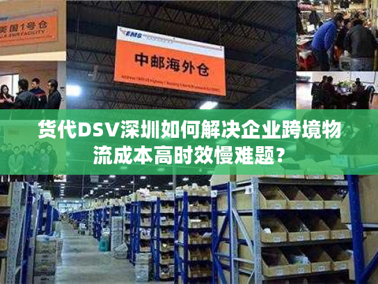 货代DSV深圳如何解决企业跨境物流成本高时效慢难题？