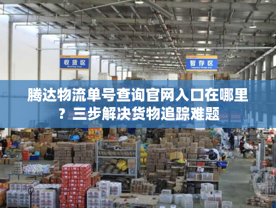 腾达物流单号查询官网入口在哪里？三步解决货物追踪难题