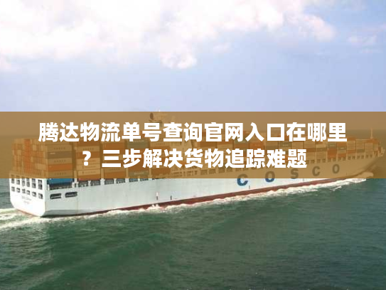 腾达物流单号查询官网入口在哪里？三步解决货物追踪难题