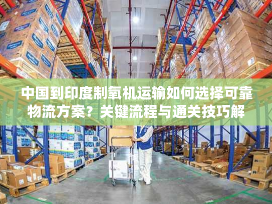 中国到印度制氧机运输如何选择可靠物流方案？关键流程与通关技巧解析