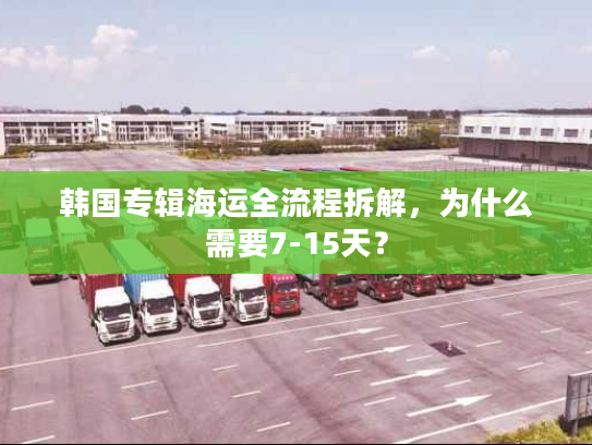 韩国专辑海运全流程拆解，为什么需要7-15天？