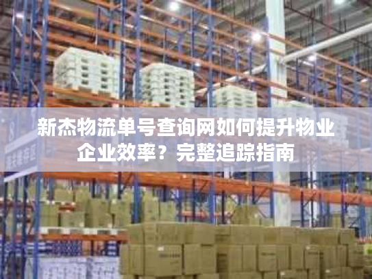新杰物流单号查询网如何提升物业企业效率？完整追踪指南