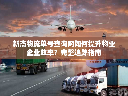 新杰物流单号查询网如何提升物业企业效率？完整追踪指南