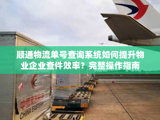 顺通物流单号查询系统如何提升物业企业查件效率？完整操作指南