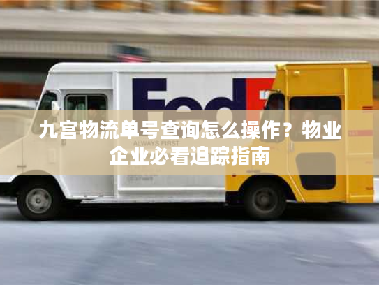 九宫物流单号查询怎么操作？物业企业必看追踪指南