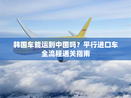 韩国车能运到中国吗？平行进口车全流程通关指南