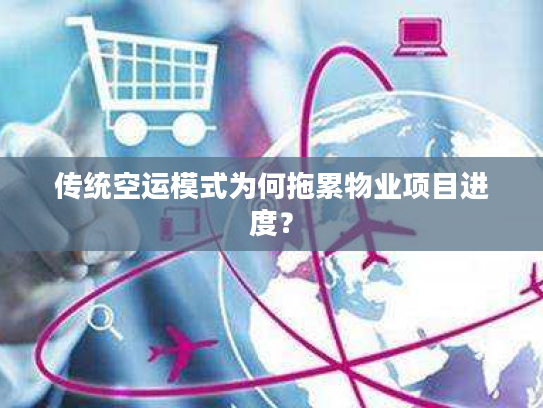 传统空运模式为何拖累物业项目进度? 传统空运模式为何拖累物业项目进度?