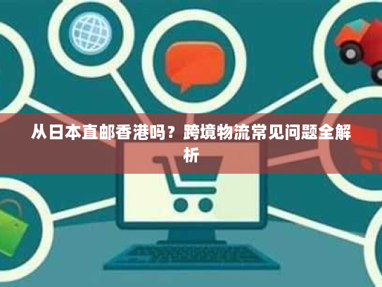 从日本直邮香港吗？跨境物流常见问题全解析