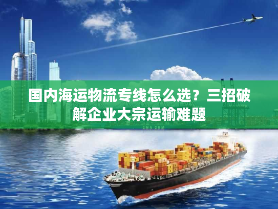 国内海运物流专线怎么选？三招破解企业大宗运输难题