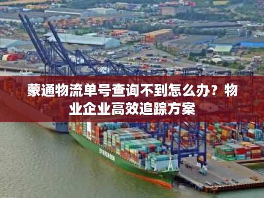蒙通物流单号查询不到怎么办?物业企业高效追踪方案 蒙通物流单号查询不到怎么办?物业企业高效追踪方案