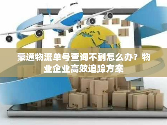 蒙通物流单号查询不到怎么办?物业企业高效追踪方案 蒙通物流单号查询不到怎么办?物业企业高效追踪方案