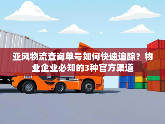 亚风物流查询单号如何快速追踪?物业企业必知的3种官方渠道 亚风物流查询单号如何快速追踪?物业企业必知的3种官方渠道