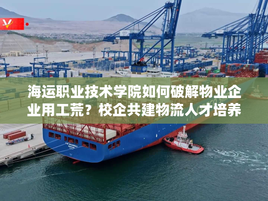 海运职业技术学院如何破解物业企业用工荒？校企共建物流人才培养基地成新趋势