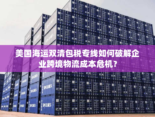 美国海运双清包税专线如何破解企业跨境物流成本危机？