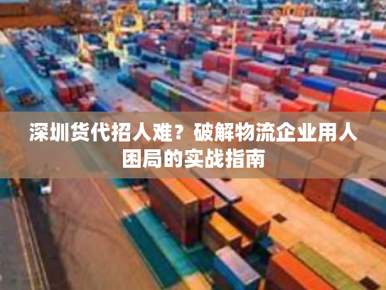 深圳货代招人难？破解物流企业用人困局的实战指南