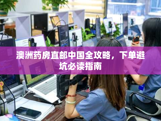 澳洲药房直邮中国全攻略，下单避坑必读指南