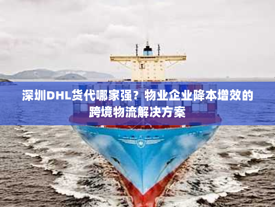 深圳DHL货代哪家强？物业企业降本增效的跨境物流解决方案