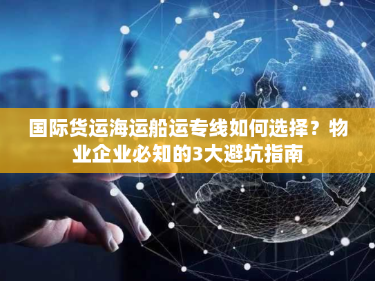 国际货运海运船运专线如何选择？物业企业必知的3大避坑指南